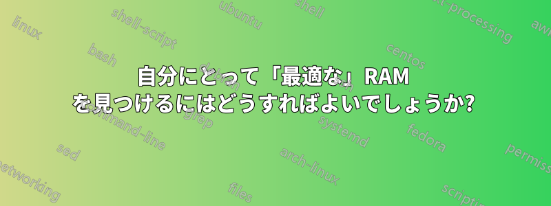 自分にとって「最適な」RAM を見つけるにはどうすればよいでしょうか?