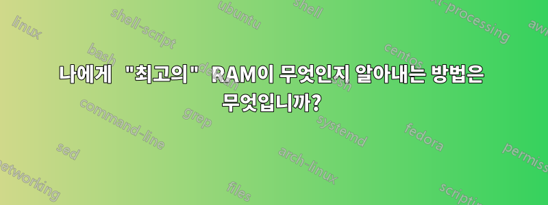 나에게 "최고의" RAM이 무엇인지 알아내는 방법은 무엇입니까?