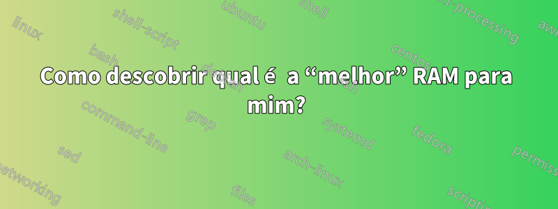 Como descobrir qual é a “melhor” RAM para mim?