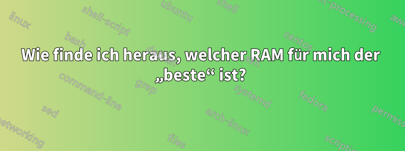 Wie finde ich heraus, welcher RAM für mich der „beste“ ist?