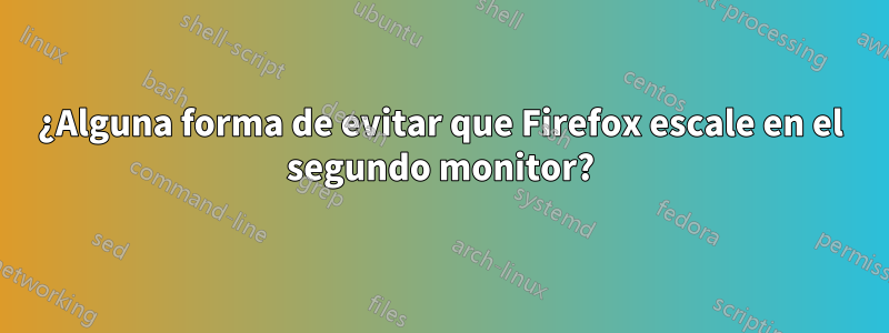 ¿Alguna forma de evitar que Firefox escale en el segundo monitor?