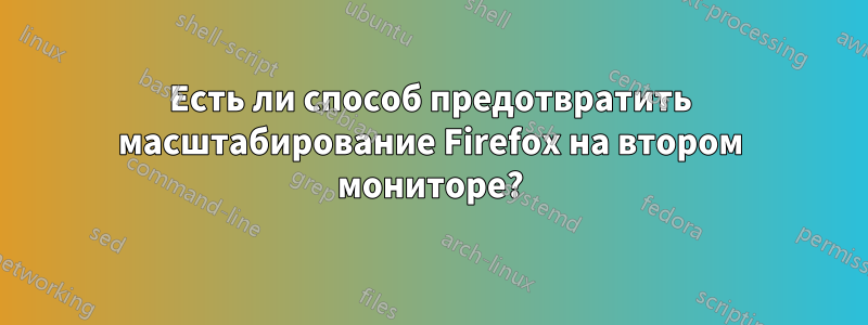 Есть ли способ предотвратить масштабирование Firefox на втором мониторе?