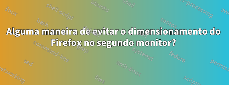 Alguma maneira de evitar o dimensionamento do Firefox no segundo monitor?