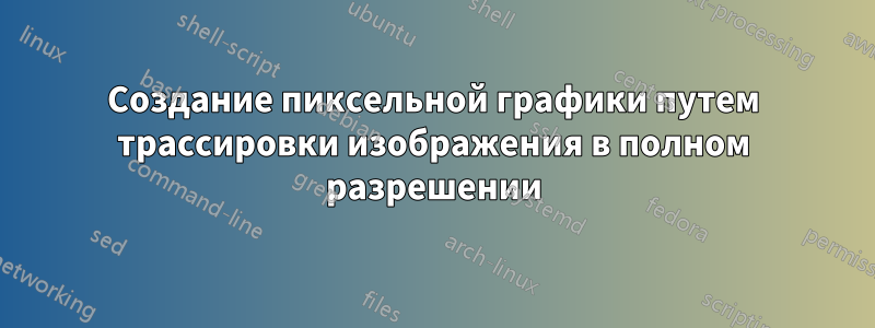 Создание пиксельной графики путем трассировки изображения в полном разрешении