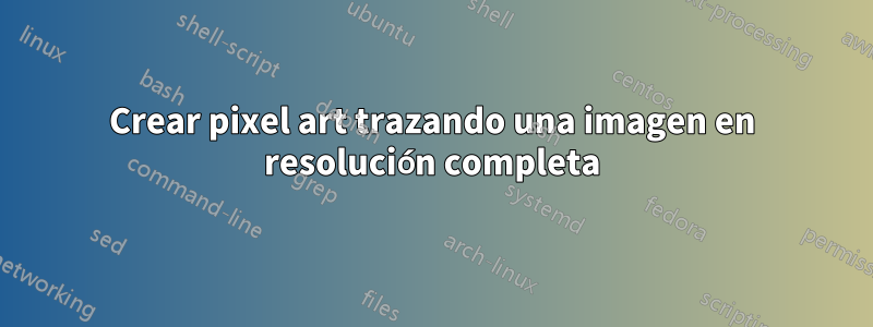 Crear pixel art trazando una imagen en resolución completa