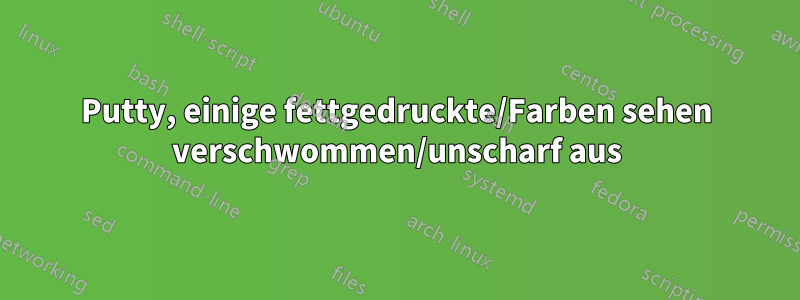 Putty, einige fettgedruckte/Farben sehen verschwommen/unscharf aus