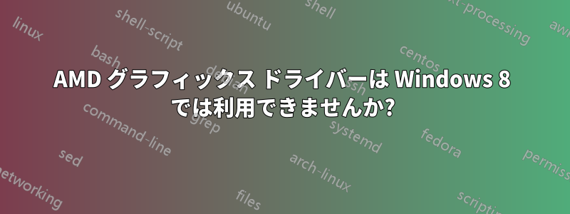 AMD グラフィックス ドライバーは Windows 8 では利用できませんか?