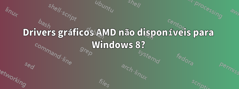 Drivers gráficos AMD não disponíveis para Windows 8?