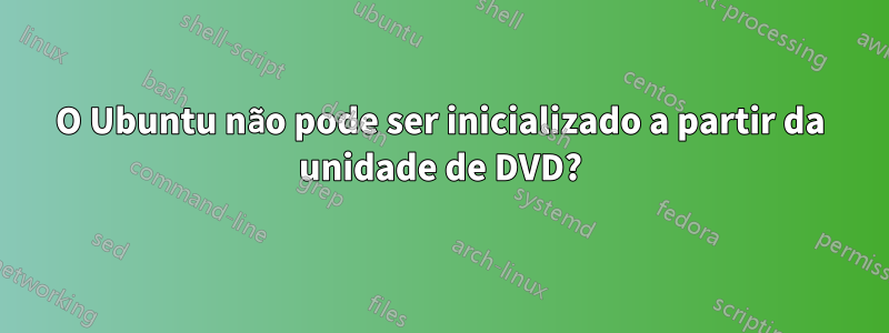 O Ubuntu não pode ser inicializado a partir da unidade de DVD?