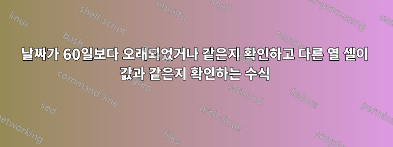 날짜가 60일보다 오래되었거나 같은지 확인하고 다른 열 셀이 값과 같은지 확인하는 수식