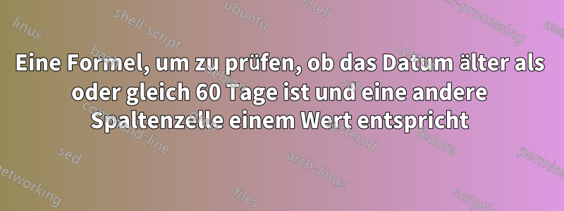 Eine Formel, um zu prüfen, ob das Datum älter als oder gleich 60 Tage ist und eine andere Spaltenzelle einem Wert entspricht