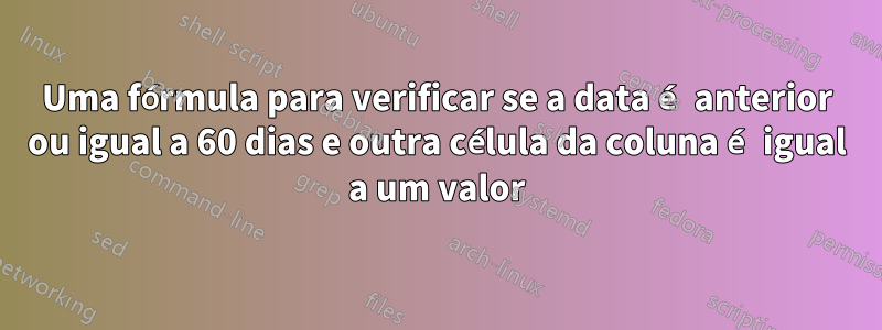 Uma fórmula para verificar se a data é anterior ou igual a 60 dias e outra célula da coluna é igual a um valor