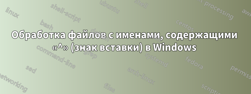 Обработка файлов с именами, содержащими «^» (знак вставки) в Windows