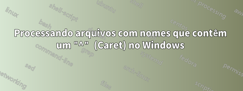 Processando arquivos com nomes que contêm um "^" (Caret) no Windows