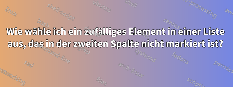 Wie wähle ich ein zufälliges Element in einer Liste aus, das in der zweiten Spalte nicht markiert ist?