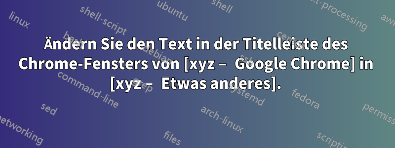 Ändern Sie den Text in der Titelleiste des Chrome-Fensters von [xyz – Google Chrome] in [xyz – Etwas anderes].