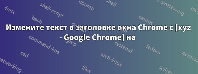 Измените текст в заголовке окна Chrome с [xyz - Google Chrome] на 