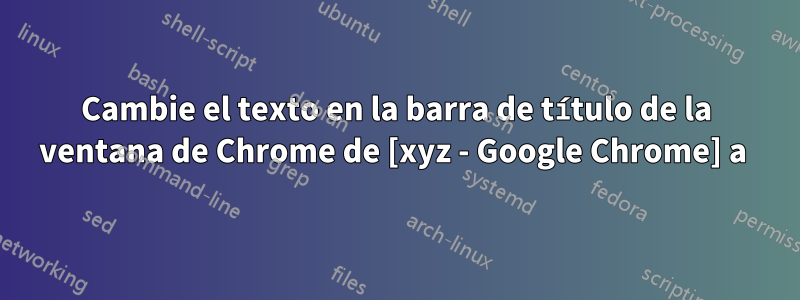 Cambie el texto en la barra de título de la ventana de Chrome de [xyz - Google Chrome] a 