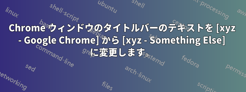 Chrome ウィンドウのタイトルバーのテキストを [xyz - Google Chrome] から [xyz - Something Else] に変更します。