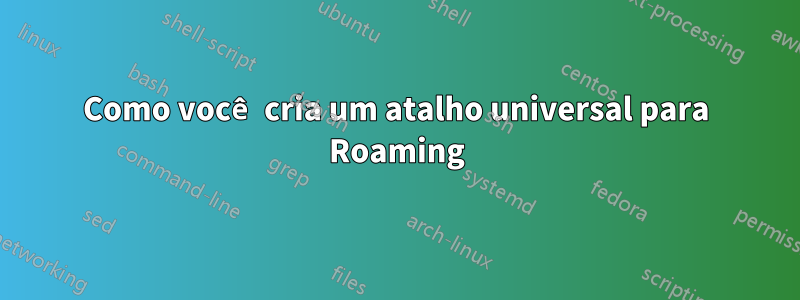 Como você cria um atalho universal para Roaming