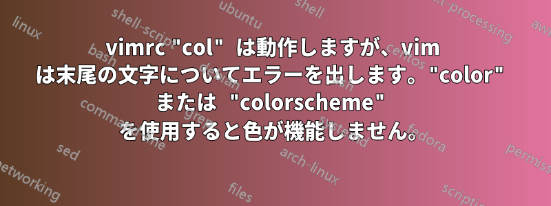 vimrc "col" は動作しますが、vim は末尾の文字についてエラーを出します。"color" または "colorscheme" を使用すると色が機能しません。