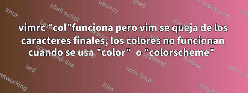 vimrc "col"funciona pero vim se queja de los caracteres finales; los colores no funcionan cuando se usa "color" o "colorscheme"