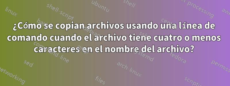 ¿Cómo se copian archivos usando una línea de comando cuando el archivo tiene cuatro o menos caracteres en el nombre del archivo?