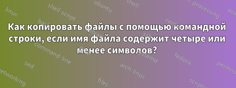 Как копировать файлы с помощью командной строки, если имя файла содержит четыре или менее символов?