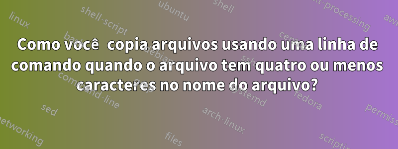 Como você copia arquivos usando uma linha de comando quando o arquivo tem quatro ou menos caracteres no nome do arquivo?