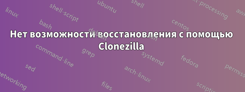 Нет возможности восстановления с помощью Clonezilla