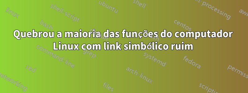 Quebrou a maioria das funções do computador Linux com link simbólico ruim