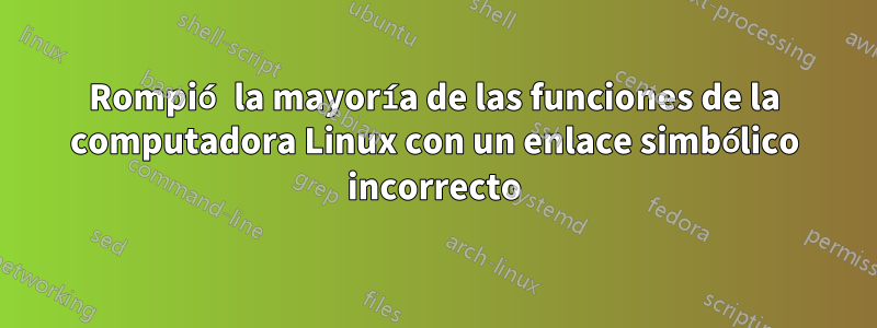 Rompió la mayoría de las funciones de la computadora Linux con un enlace simbólico incorrecto