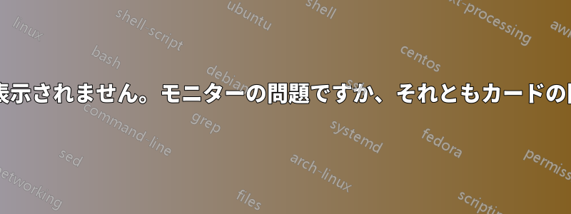 モニターが表示されません。モニターの問題ですか、それともカードの問題ですか?