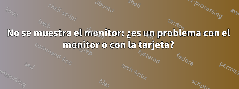 No se muestra el monitor: ¿es un problema con el monitor o con la tarjeta?