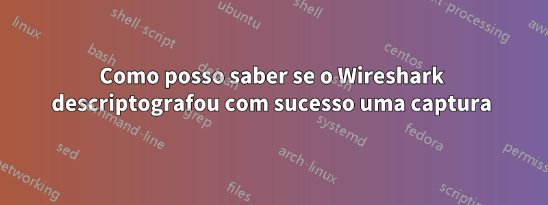 Como posso saber se o Wireshark descriptografou com sucesso uma captura