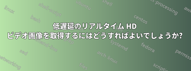 低遅延のリアルタイム HD ビデオ画像を取得するにはどうすればよいでしょうか?