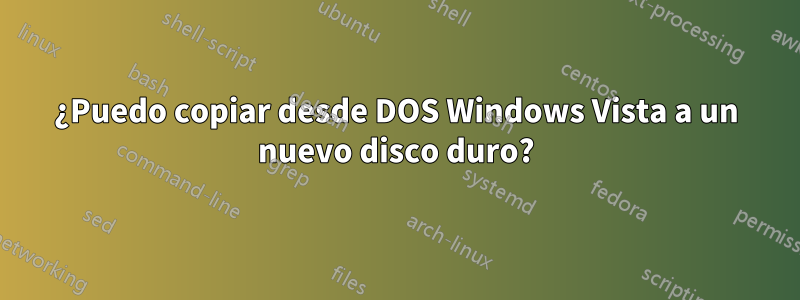 ¿Puedo copiar desde DOS Windows Vista a un nuevo disco duro?