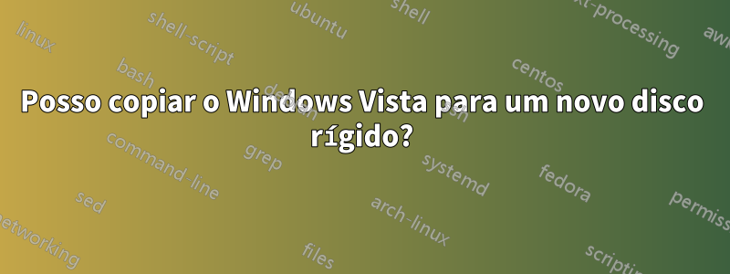 Posso copiar o Windows Vista para um novo disco rígido?