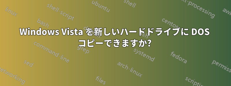 Windows Vista を新しいハードドライブに DOS コピーできますか?