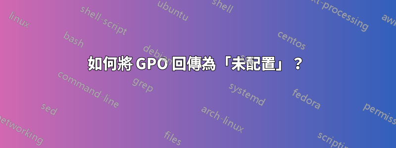 如何將 GPO 回傳為「未配置」？