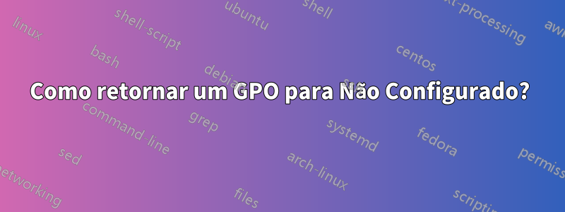 Como retornar um GPO para Não Configurado?