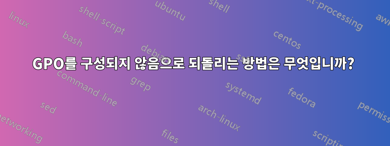 GPO를 구성되지 않음으로 되돌리는 방법은 무엇입니까?