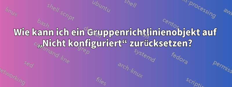 Wie kann ich ein Gruppenrichtlinienobjekt auf „Nicht konfiguriert“ zurücksetzen?