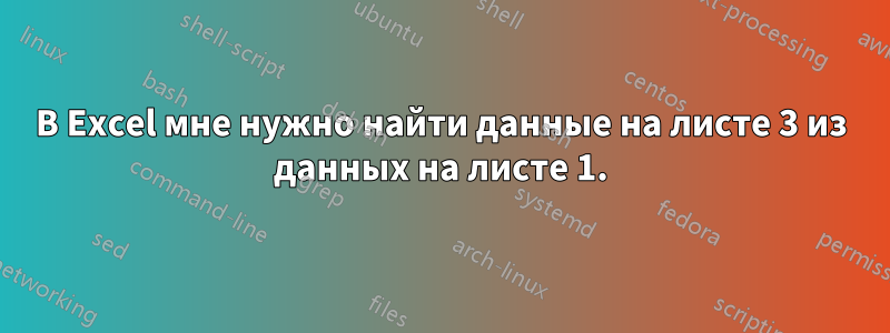 В Excel мне нужно найти данные на листе 3 из данных на листе 1.