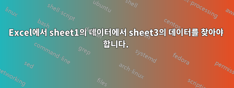 Excel에서 sheet1의 데이터에서 sheet3의 데이터를 찾아야 합니다.