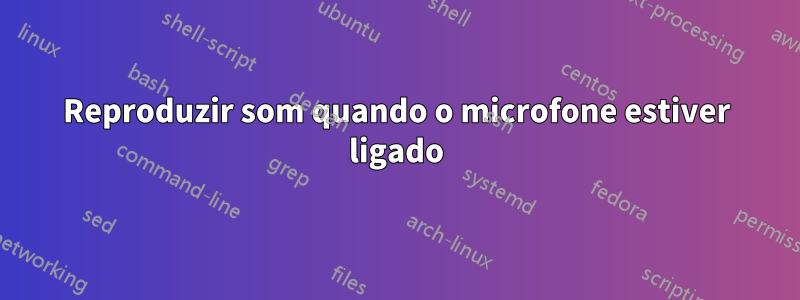 Reproduzir som quando o microfone estiver ligado