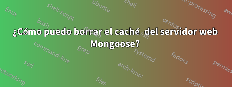 ¿Cómo puedo borrar el caché del servidor web Mongoose?