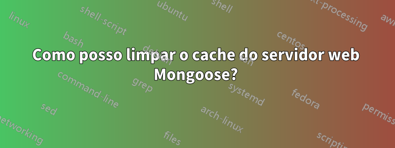 Como posso limpar o cache do servidor web Mongoose?