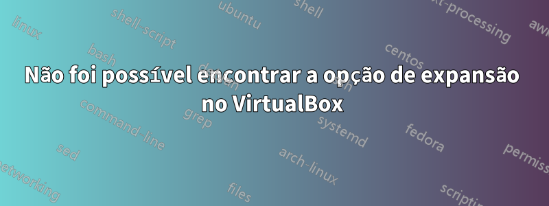 Não foi possível encontrar a opção de expansão no VirtualBox