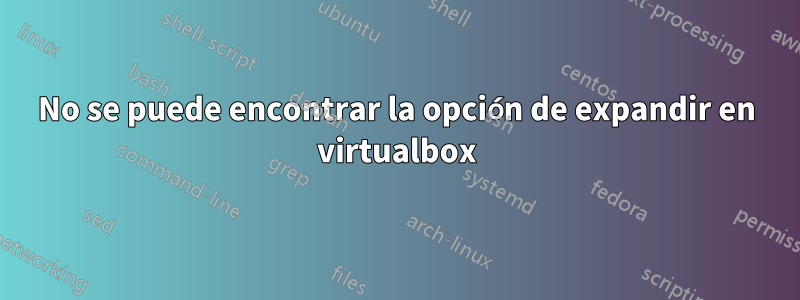 No se puede encontrar la opción de expandir en virtualbox